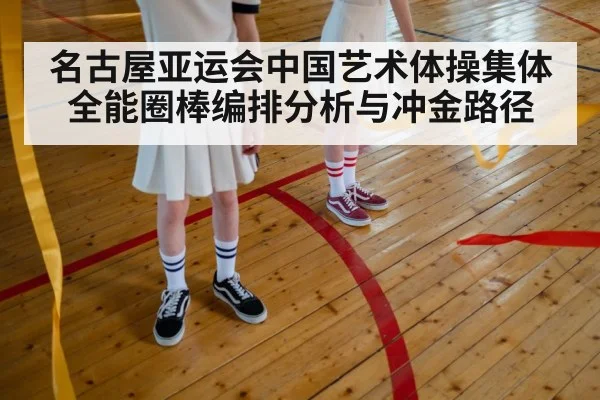 名古屋亚运会中国艺术体操集体全能圈棒编排分析与冲金路径