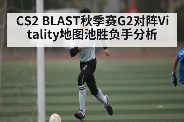 CS2 BLAST秋季赛G2对阵Vitality地图池胜负手分析