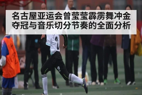 名古屋亚运会曾莹莹霹雳舞冲金夺冠与音乐切分节奏的全面分析