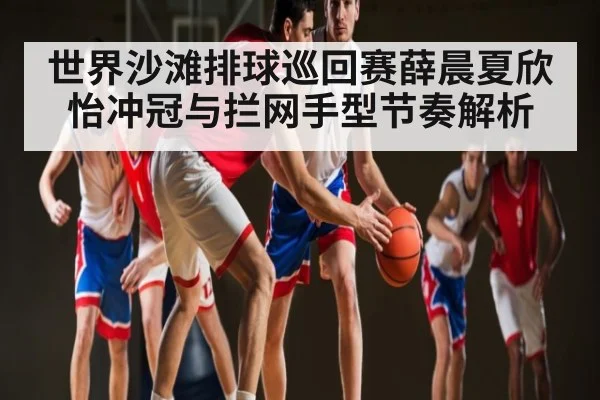 世界沙滩排球巡回赛薛晨夏欣怡冲冠与拦网手型节奏解析