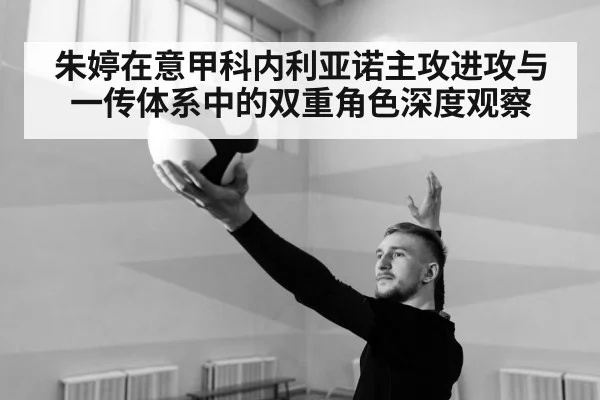 朱婷在意甲科内利亚诺主攻进攻与一传体系中的双重角色深度观察