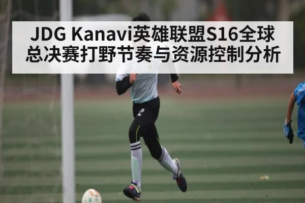 JDG Kanavi英雄联盟S16全球总决赛打野节奏与资源控制分析