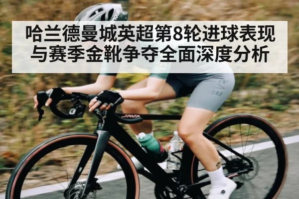 哈兰德曼城英超第8轮进球表现与赛季金靴争夺全面深度分析
