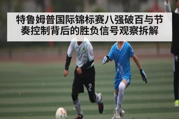 特鲁姆普国际锦标赛八强破百与节奏控制背后的胜负信号观察拆解