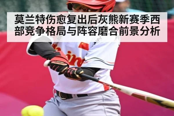 莫兰特伤愈复出后灰熊新赛季西部竞争格局与阵容磨合前景分析