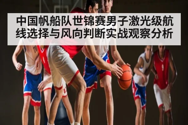 中国帆船队世锦赛男子激光级航线选择与风向判断实战观察分析