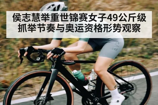 侯志慧举重世锦赛女子49公斤级抓举节奏与奥运资格形势观察